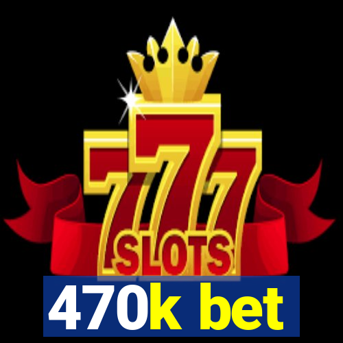 470k bet